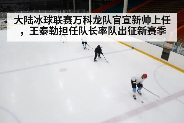 大陆冰球联赛万科龙队官宣新帅上任，王泰勒担任队长率队出征新赛季