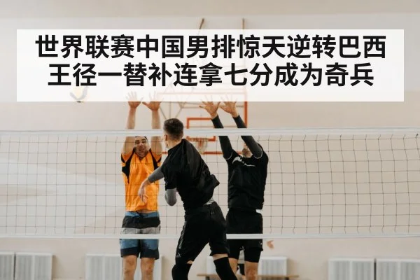 世界联赛中国男排惊天逆转巴西 王径一替补连拿七分成为奇兵