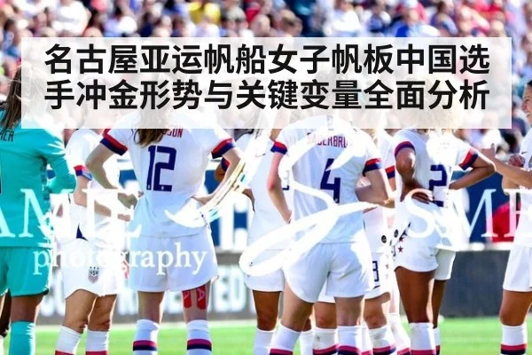 名古屋亚运帆船女子帆板中国选手冲金形势与关键变量全面分析