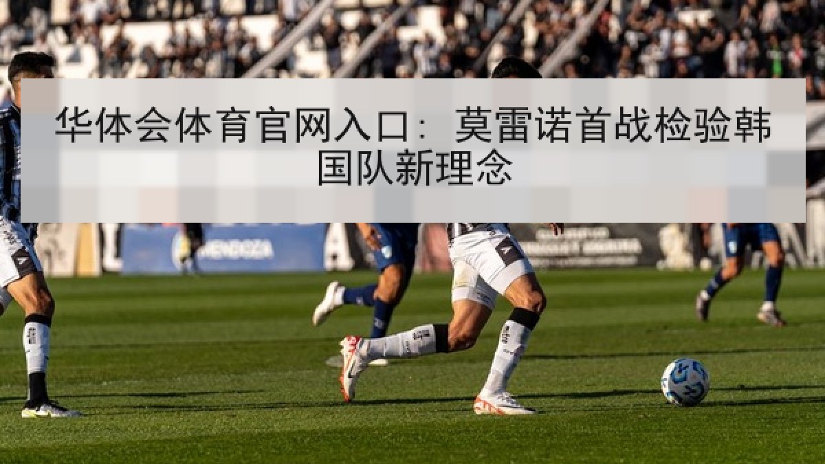 华体会体育官网入口: 莫雷诺首战检验韩国队新理念